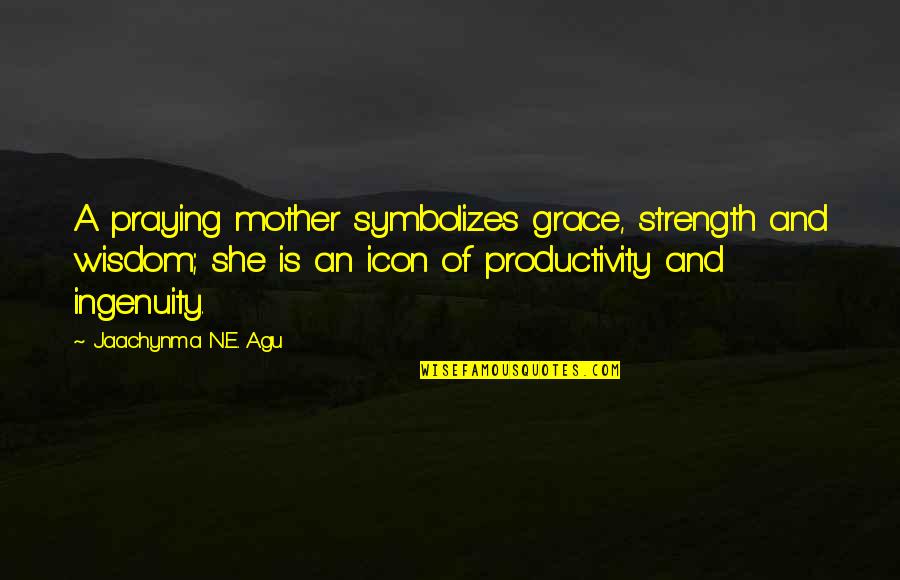 Family And Faith Quotes By Jaachynma N.E. Agu: A praying mother symbolizes grace, strength and wisdom;