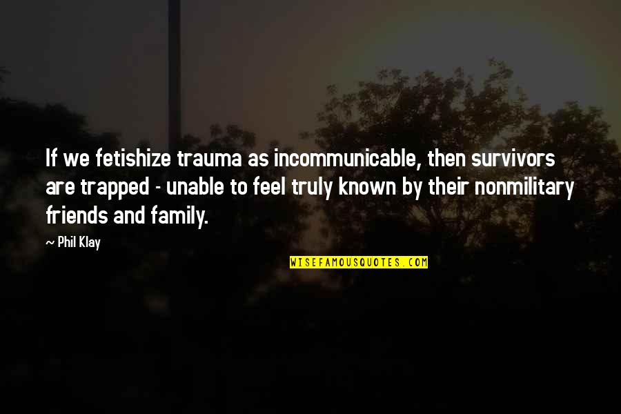 Family And Friends Are Quotes By Phil Klay: If we fetishize trauma as incommunicable, then survivors