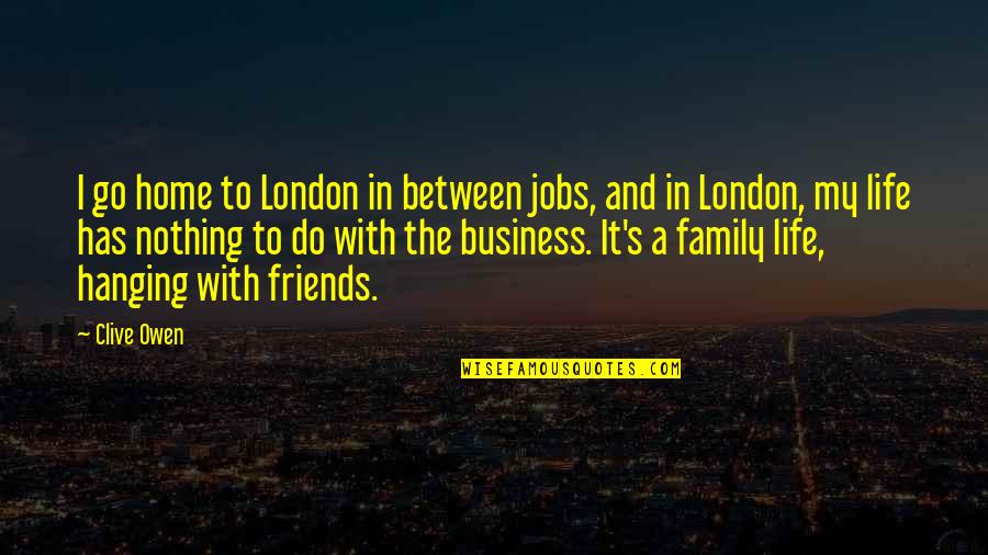 Family And Friends Life Quotes By Clive Owen: I go home to London in between jobs,