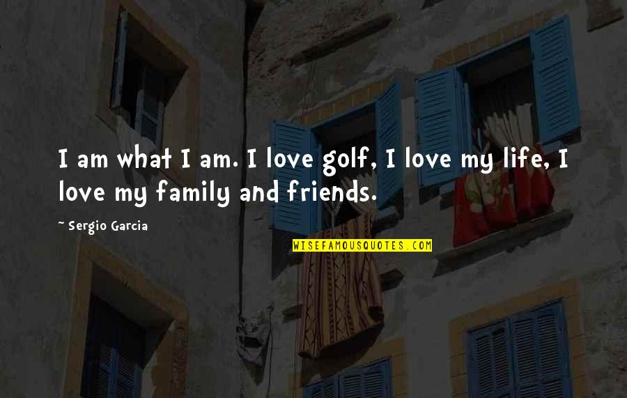 Family And Friends Life Quotes By Sergio Garcia: I am what I am. I love golf,