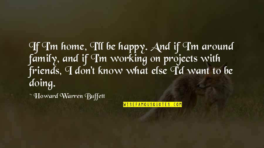 Family And Friends Quotes By Howard Warren Buffett: If I'm home, I'll be happy. And if