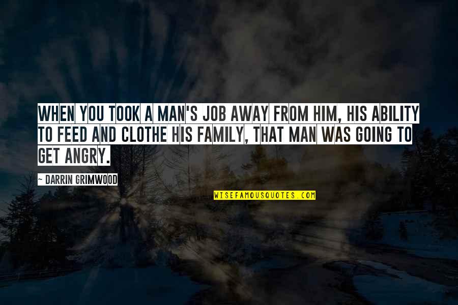 Family And Hard Times Quotes By Darrin Grimwood: When you took a man's job away from Family And Hard Times Quotes By Darrin Grimwood: When you took a man's job away from