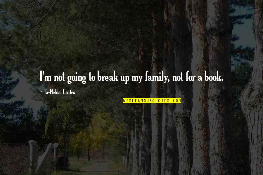 Family Break Up Quotes By Ta-Nehisi Coates: I'm not going to break up my family, Family Break Up Quotes By Ta-Nehisi Coates: I'm not going to break up my family,