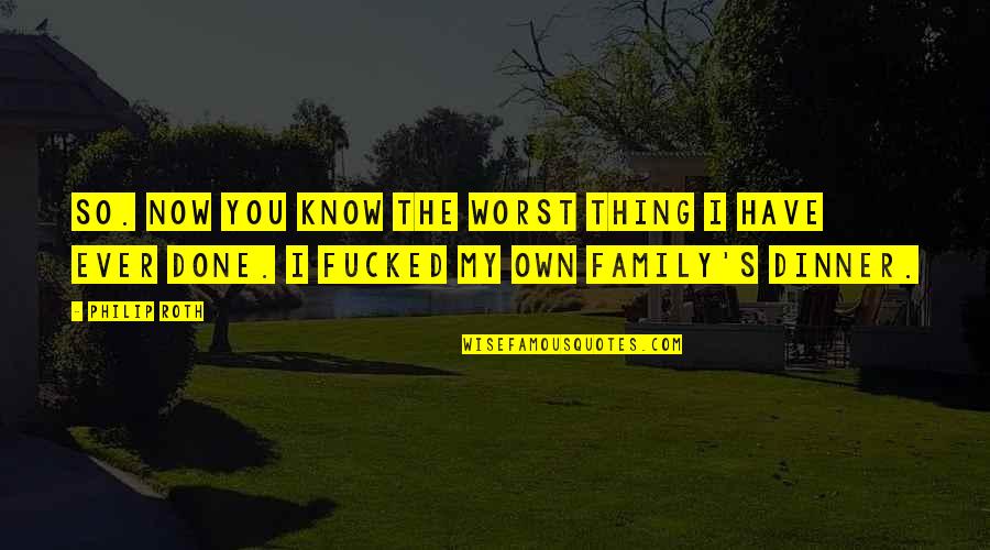 Family Dinner Out Quotes By Philip Roth: So. Now you know the worst thing I