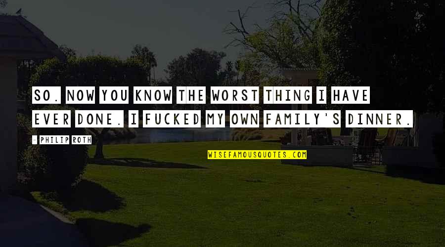 Family Dinner Quotes By Philip Roth: So. Now you know the worst thing I