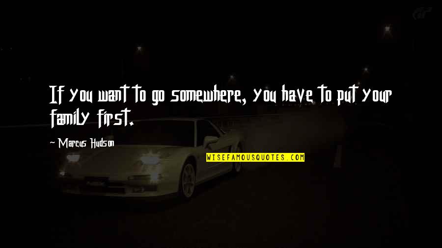 Family First Quotes By Marcus Hudson: If you want to go somewhere, you have Family First Quotes By Marcus Hudson: If you want to go somewhere, you have