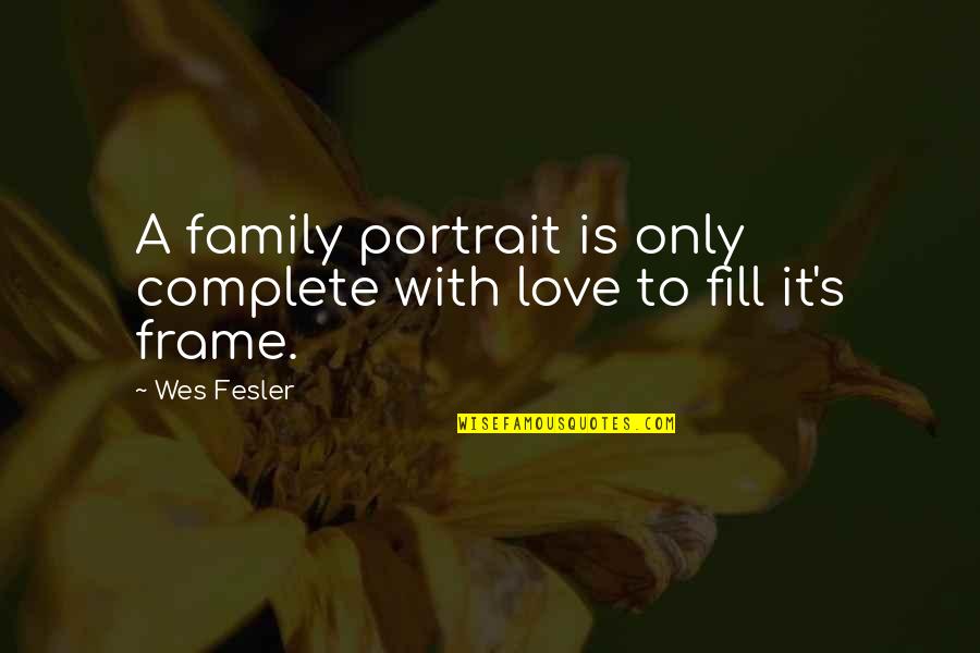Family Frame Quotes By Wes Fesler: A family portrait is only complete with love