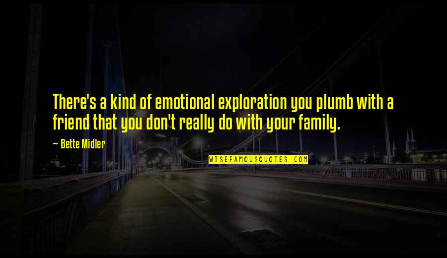 Family Friend Quotes By Bette Midler: There's a kind of emotional exploration you plumb Family Friend Quotes By Bette Midler: There's a kind of emotional exploration you plumb
