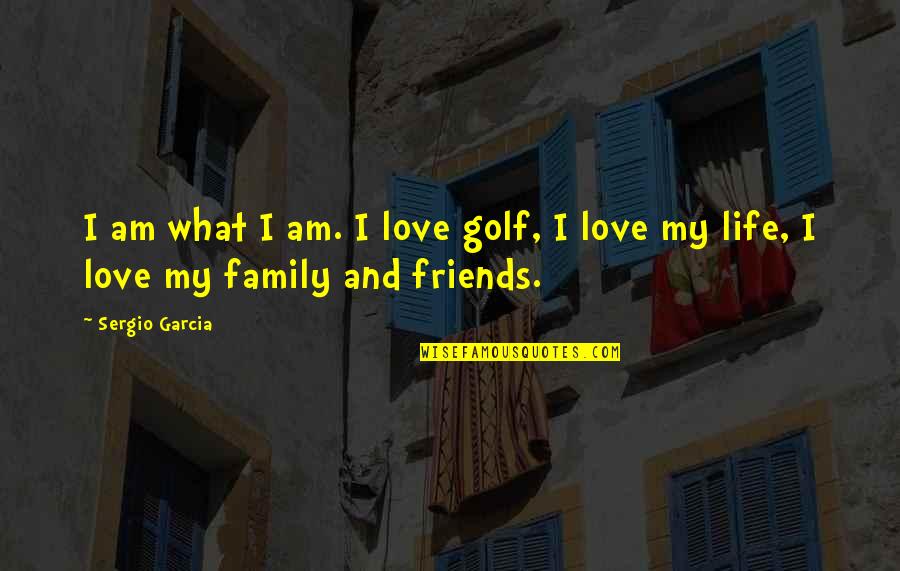 Family Friends And Life Quotes By Sergio Garcia: I am what I am. I love golf,