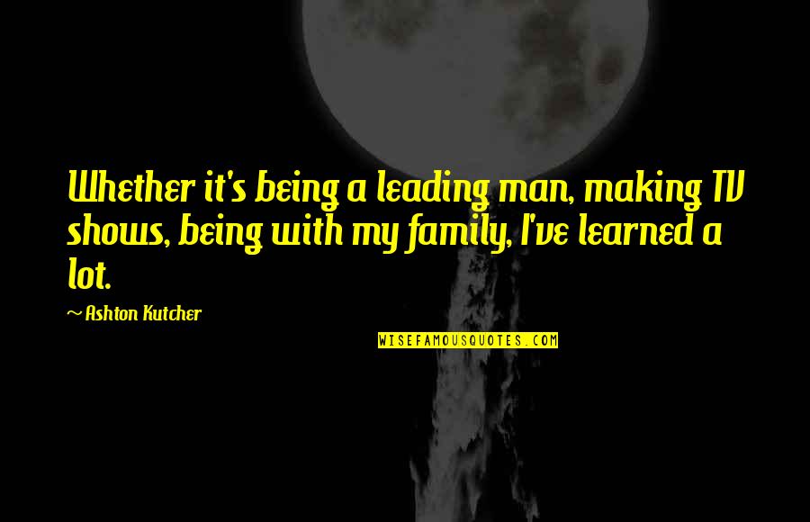 Family From Tv Shows Quotes By Ashton Kutcher: Whether it's being a leading man, making TV