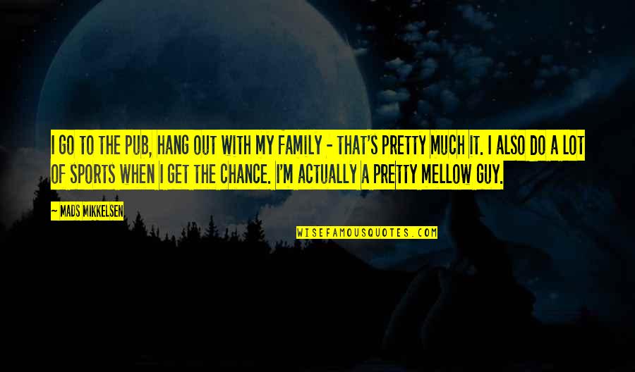 Family Hang Out Quotes By Mads Mikkelsen: I go to the pub, hang out with