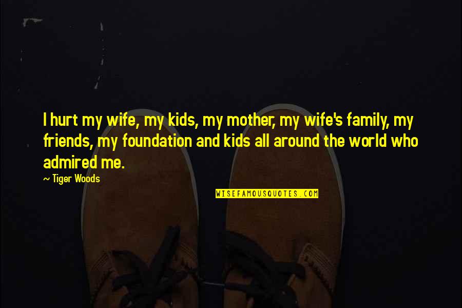 Family Hurt You The Most Quotes By Tiger Woods: I hurt my wife, my kids, my mother,