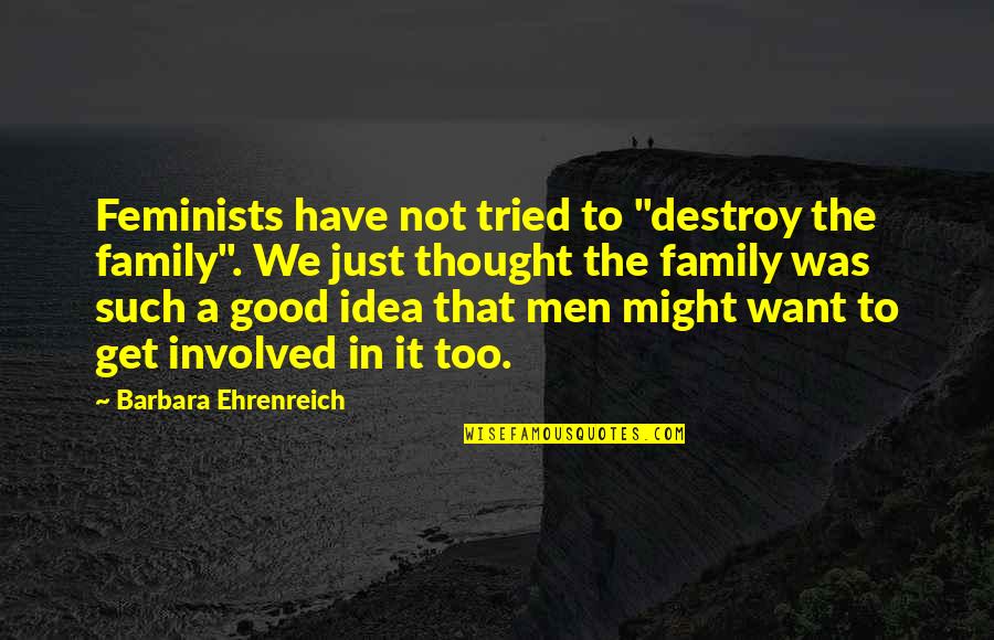 Family Involved Quotes By Barbara Ehrenreich: Feminists have not tried to "destroy the family".
