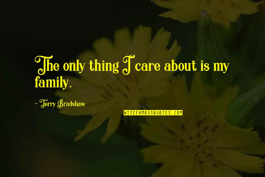 Family Is About Quotes By Terry Bradshaw: The only thing I care about is my Family Is About Quotes By Terry Bradshaw: The only thing I care about is my