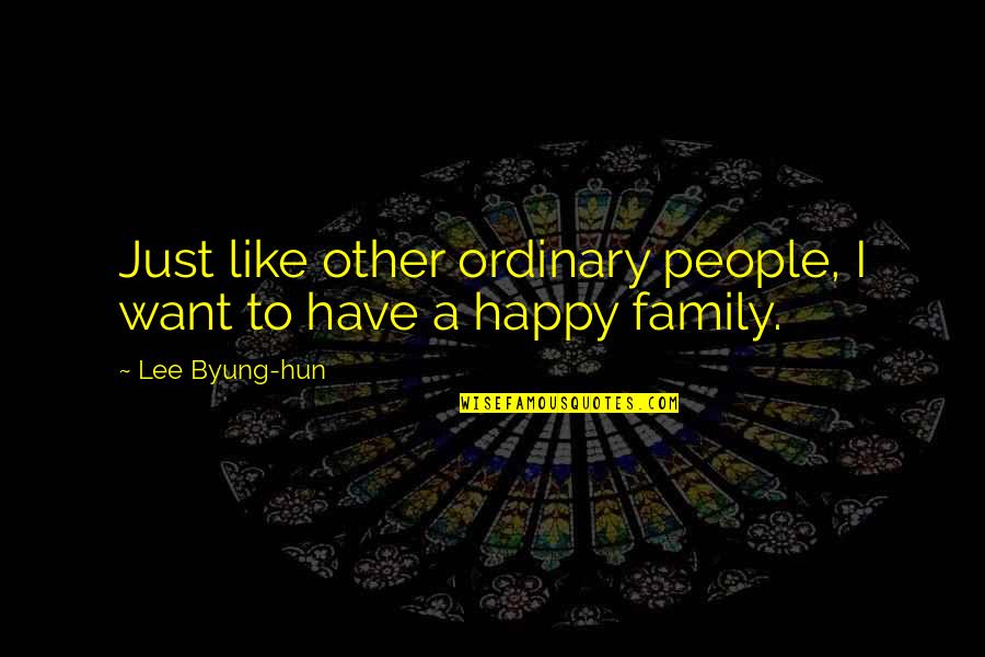 Family Is All I Have Quotes By Lee Byung-hun: Just like other ordinary people, I want to