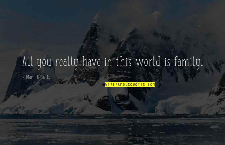 Family Is All You Have Quotes By Diane Kasulis: All you really have in this world is