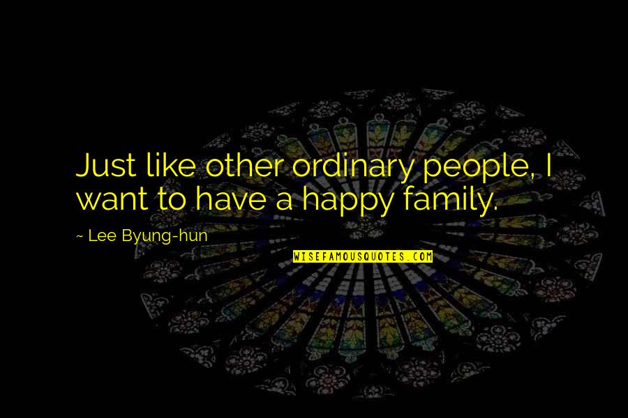 Family Is All You Have Quotes By Lee Byung-hun: Just like other ordinary people, I want to