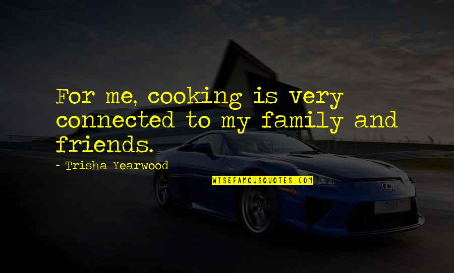 Family Is Friends Quotes By Trisha Yearwood: For me, cooking is very connected to my