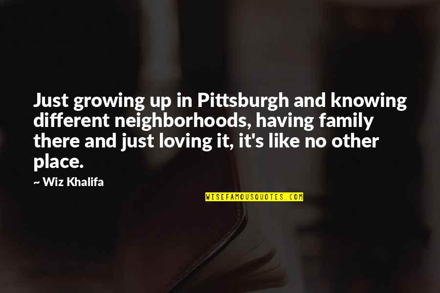 Family Is Growing Quotes By Wiz Khalifa: Just growing up in Pittsburgh and knowing different