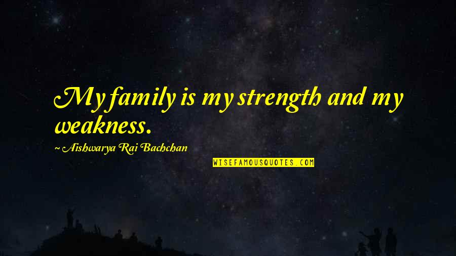 Family Is My Strength Quotes By Aishwarya Rai Bachchan: My family is my strength and my weakness.