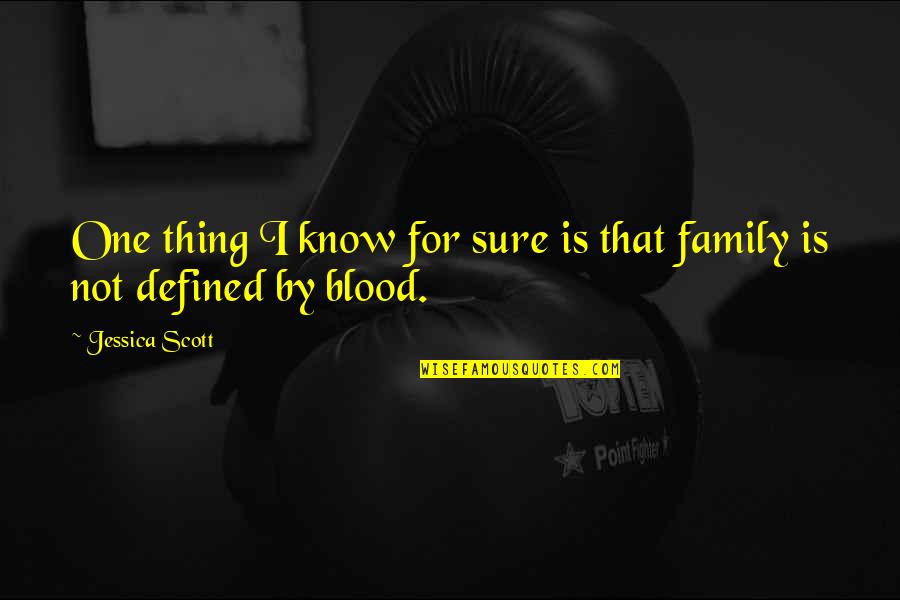 Family Is Not Defined By Blood Quotes By Jessica Scott: One thing I know for sure is that