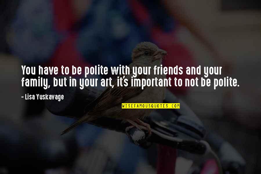 Family Is Not Important Quotes By Lisa Yuskavage: You have to be polite with your friends Family Is Not Important Quotes By Lisa Yuskavage: You have to be polite with your friends