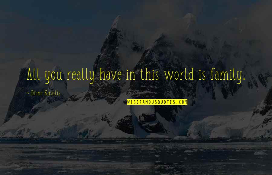 Family Is World Quotes By Diane Kasulis: All you really have in this world is
