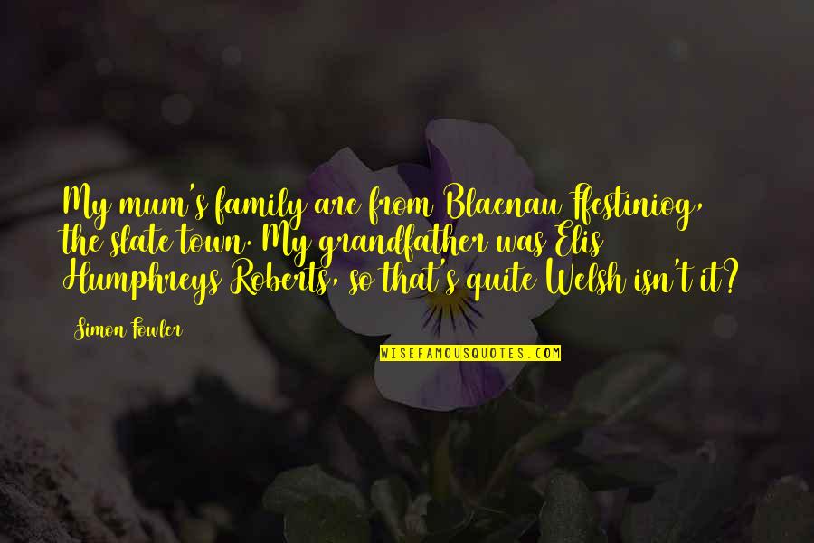 Family Isn Quotes By Simon Fowler: My mum's family are from Blaenau Ffestiniog, the