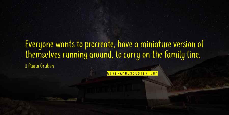 Family Line Quotes By Paula Gruben: Everyone wants to procreate, have a miniature version Family Line Quotes By Paula Gruben: Everyone wants to procreate, have a miniature version