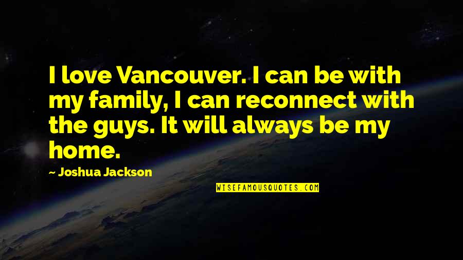 Family Love And Home Quotes By Joshua Jackson: I love Vancouver. I can be with my