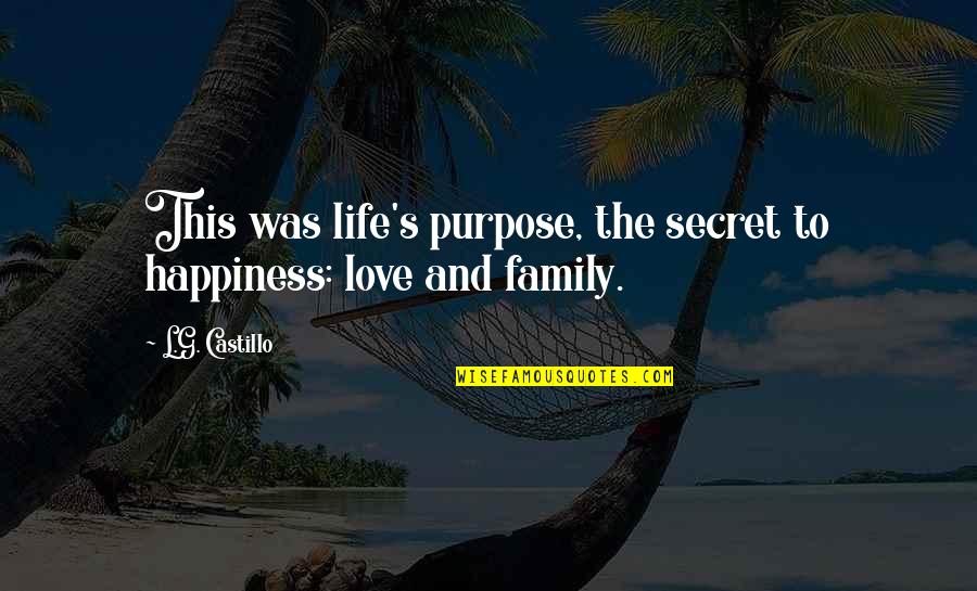 Family Love And Life Quotes By L.G. Castillo: This was life's purpose, the secret to happiness: