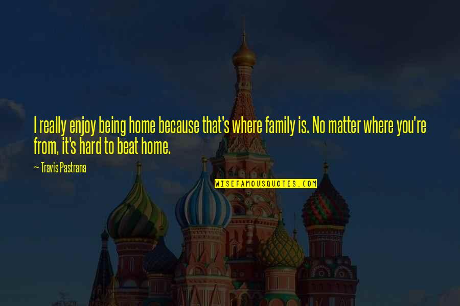 Family Matter Quotes By Travis Pastrana: I really enjoy being home because that's where