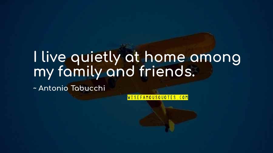 Family More Than Friends Quotes By Antonio Tabucchi: I live quietly at home among my family