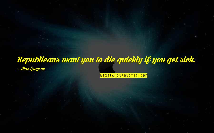 Family Not Being Together Quotes By Alan Grayson: Republicans want you to die quickly if you