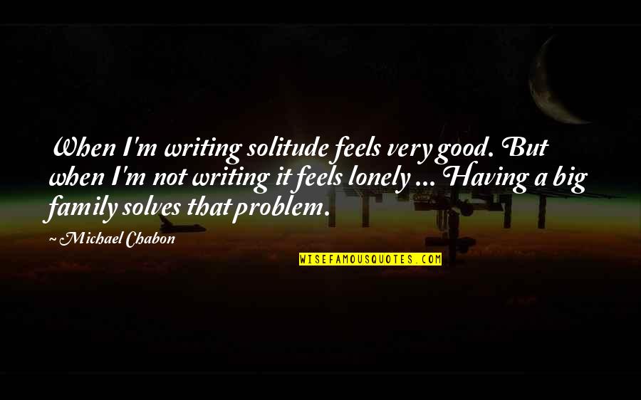 Family Not Good Quotes By Michael Chabon: When I'm writing solitude feels very good. But Family Not Good Quotes By Michael Chabon: When I'm writing solitude feels very good. But