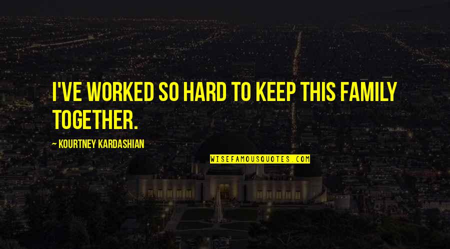 Family Not Together Quotes By Kourtney Kardashian: I've worked so hard to keep this family Family Not Together Quotes By Kourtney Kardashian: I've worked so hard to keep this family