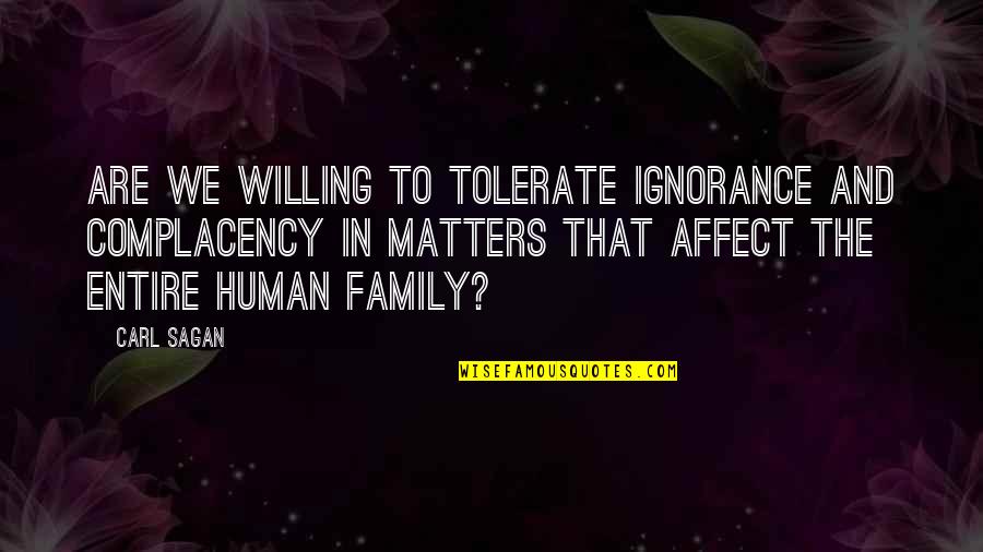 Family Really Matters Quotes By Carl Sagan: Are we willing to tolerate ignorance and complacency