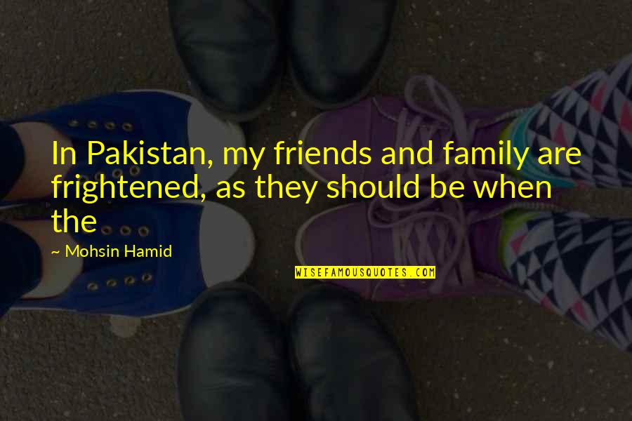 Family Should Be Quotes By Mohsin Hamid: In Pakistan, my friends and family are frightened,