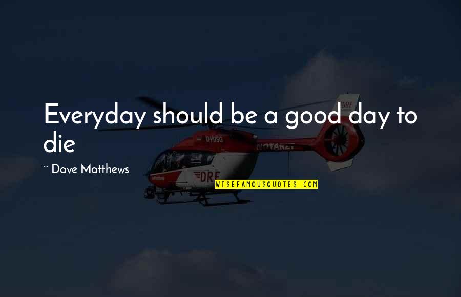 Family That Hurts You Quotes By Dave Matthews: Everyday should be a good day to die