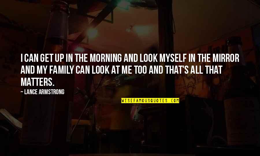Family That Matters Quotes By Lance Armstrong: I can get up in the morning and Family That Matters Quotes By Lance Armstrong: I can get up in the morning and