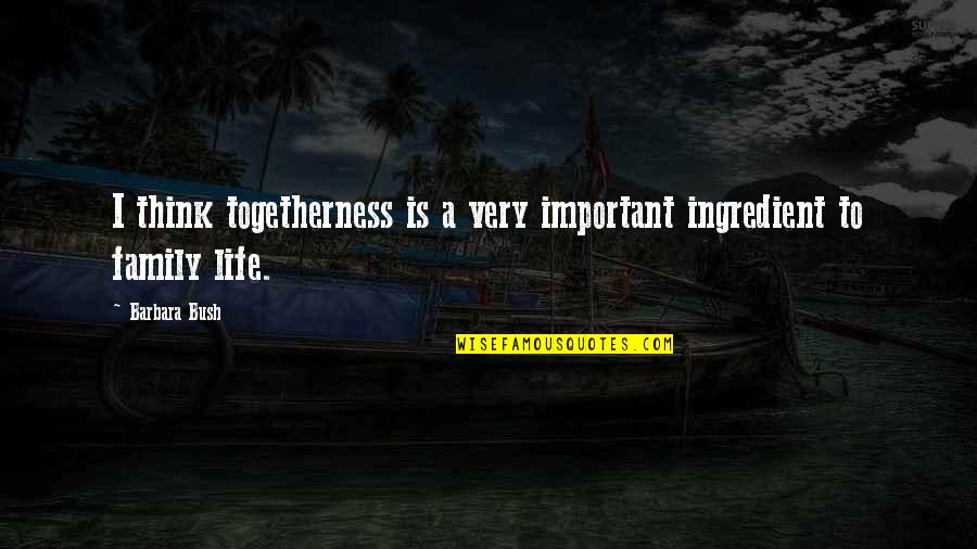 Family Togetherness Quotes By Barbara Bush: I think togetherness is a very important ingredient