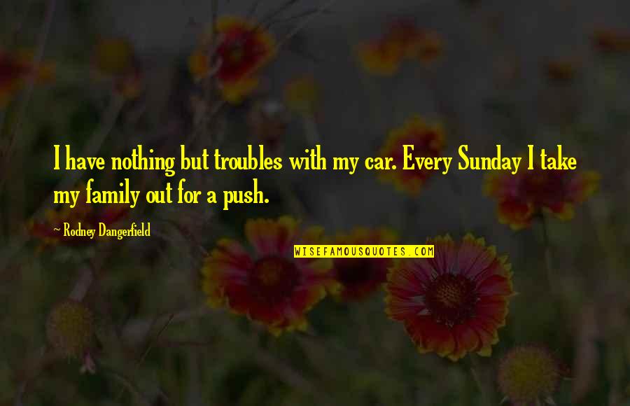 Family Trouble Quotes By Rodney Dangerfield: I have nothing but troubles with my car. Family Trouble Quotes By Rodney Dangerfield: I have nothing but troubles with my car.