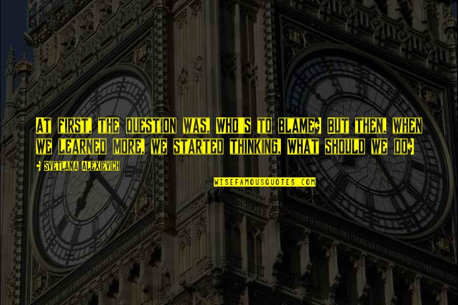Family Visit Quotes By Svetlana Alexievich: At first, the question was, Who's to blame?