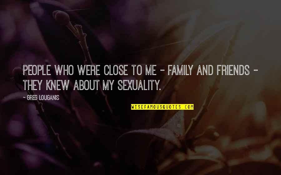 Family Who Are Friends Quotes By Greg Louganis: People who were close to me - family