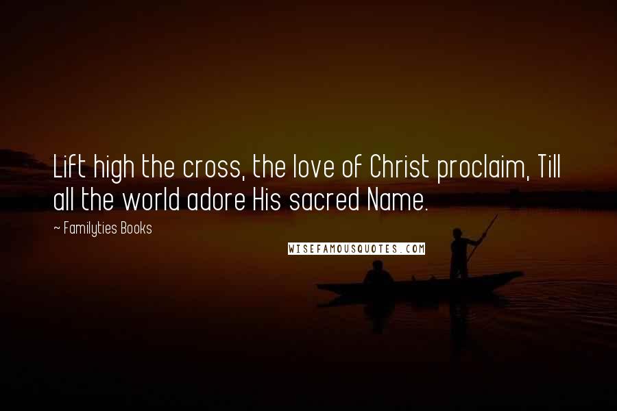 Familyties Books quotes: Lift high the cross, the love of Christ proclaim, Till all the world adore His sacred Name.