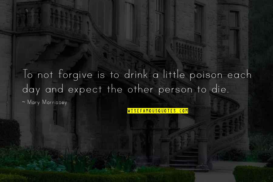 Famine Bible Quotes By Mary Morrissey: To not forgive is to drink a little