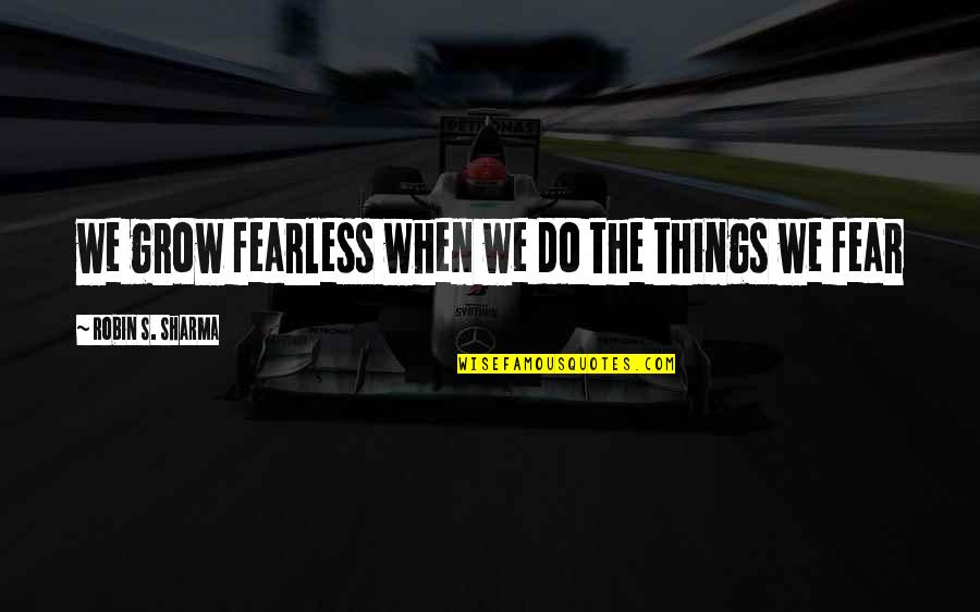 Famished In A Sentence Quotes By Robin S. Sharma: we grow fearless when we do the things Famished In A Sentence Quotes By Robin S. Sharma: we grow fearless when we do the things