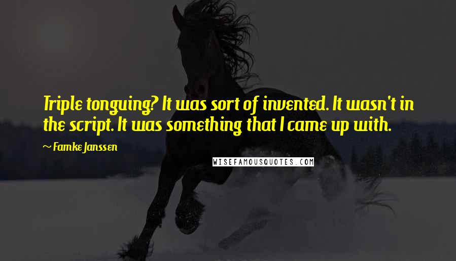 Famke Janssen quotes: Triple tonguing? It was sort of invented. It wasn't in the script. It was something that I came up with. Famke Janssen quotes: Triple tonguing? It was sort of invented. It wasn't in the script. It was something that I came up with.
