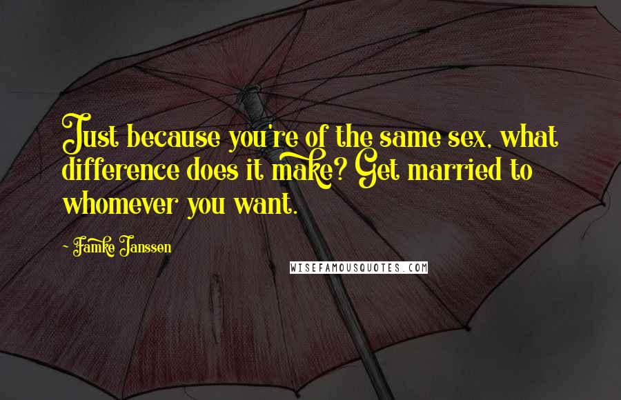 Famke Janssen quotes: Just because you're of the same sex, what difference does it make? Get married to whomever you want. Famke Janssen quotes: Just because you're of the same sex, what difference does it make? Get married to whomever you want.