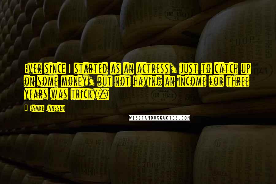 Famke Janssen quotes: Ever since I started as an actress, just to catch up on some money, but not having an income for three years was tricky. Famke Janssen quotes: Ever since I started as an actress, just to catch up on some money, but not having an income for three years was tricky.